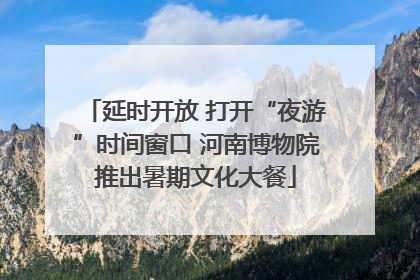 延时开放 打开“夜游”时间窗口 河南博物院推出暑期文化大餐