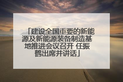 建设全国重要的新能源及新能源装备制造基地推进会议召开 任振鹤出席并讲话
