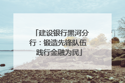 建设银行黑河分行：锻造先锋队伍 践行金融为民