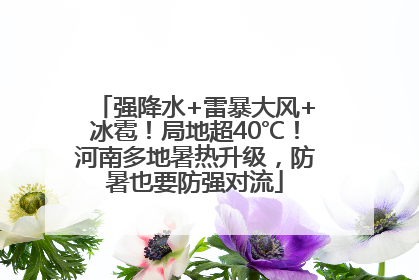 强降水+雷暴大风+冰雹！局地超40℃！河南多地暑热升级，防暑也要防强对流