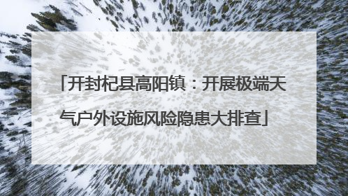 开封杞县高阳镇：开展极端天气户外设施风险隐患大排查