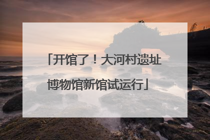 开馆了！大河村遗址博物馆新馆试运行