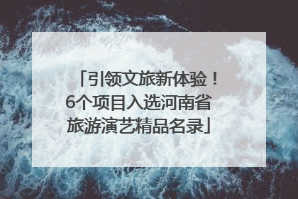 引领文旅新体验！6个项目入选河南省旅游演艺精品名录