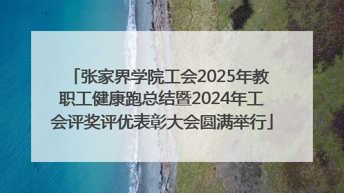 张家界学院工会2025年教职工健康跑总结暨2024年工会评奖评优表彰大会圆满举行