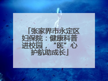 张家界市永定区妇保院：健康科普进校园，“医”心护航助成长