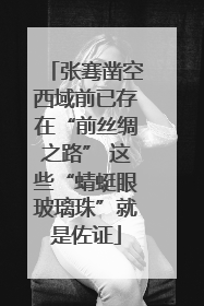 张骞凿空西域前已存在“前丝绸之路” 这些“蜻蜓眼玻璃珠”就是佐证