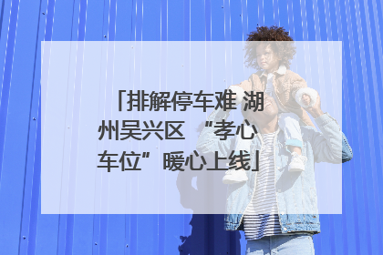 排解停车难 湖州吴兴区 “孝心车位”暖心上线