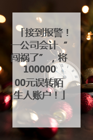 接到报警！一公司会计“闯祸了”，将10000000元误转陌生人账户！