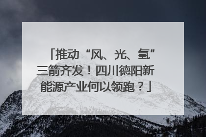 推动“风、光、氢”三箭齐发！四川德阳新能源产业何以领跑？