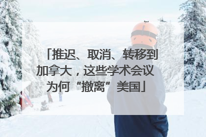 推迟、取消、转移到加拿大，这些学术会议为何“撤离”美国