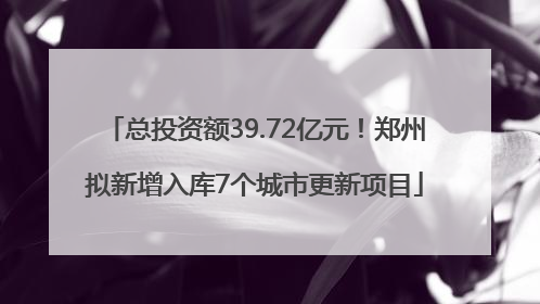 总投资额39.72亿元！郑州拟新增入库7个城市更新项目