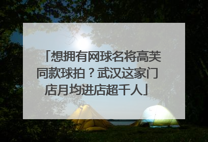 想拥有网球名将高芙同款球拍？武汉这家门店月均进店超千人