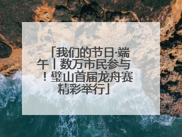 我们的节日·端午丨数万市民参与！璧山首届龙舟赛精彩举行