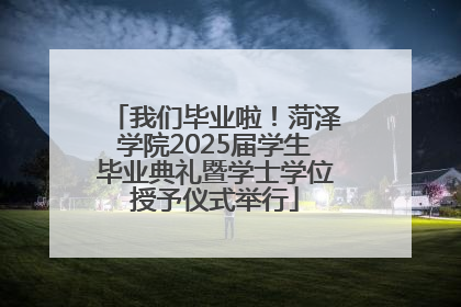 我们毕业啦！菏泽学院2025届学生毕业典礼暨学士学位授予仪式举行
