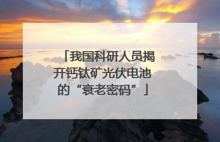 我国科研人员揭开钙钛矿光伏电池的“衰老密码”