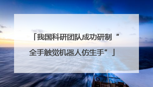 我国科研团队成功研制“全手触觉机器人仿生手”
