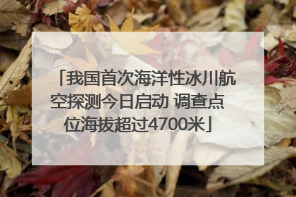 我国首次海洋性冰川航空探测今日启动 调查点位海拔超过4700米