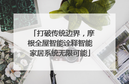 打破传统边界，摩根全屋智能诠释智能家居系统无限可能