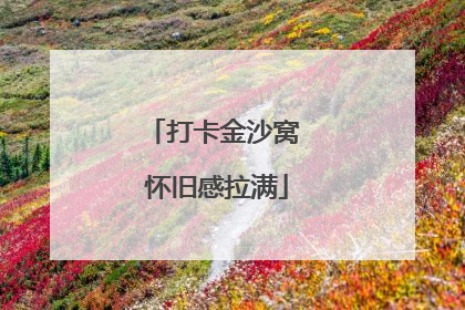打卡金沙窝 怀旧感拉满