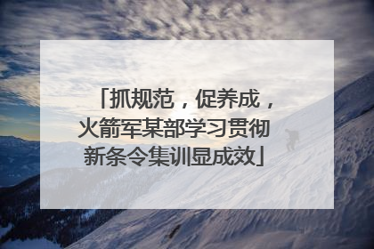 抓规范，促养成，火箭军某部学习贯彻新条令集训显成效