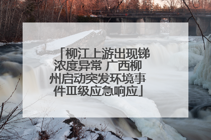 柳江上游出现锑浓度异常 广西柳州启动突发环境事件Ⅲ级应急响应