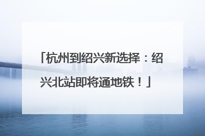 杭州到绍兴新选择：绍兴北站即将通地铁！