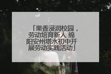 果香浸润校园，劳动培育新人 绵阳安州塔水初中开展劳动实践活动