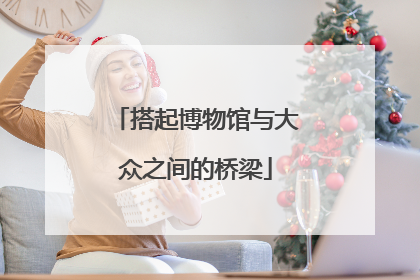 搭起博物馆与大众之间的桥梁