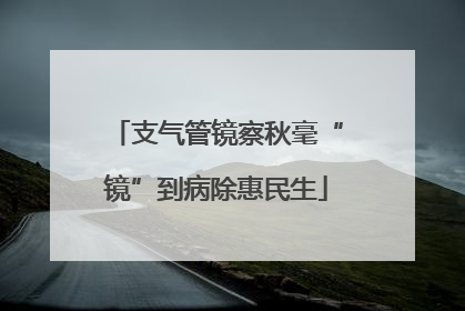 支气管镜察秋毫“镜”到病除惠民生