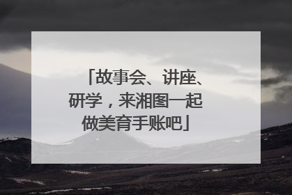 故事会、讲座、研学，来湘图一起做美育手账吧