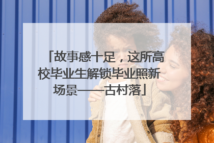 故事感十足，这所高校毕业生解锁毕业照新场景——古村落