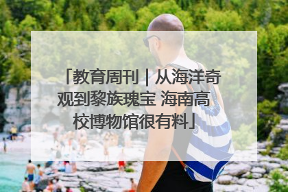 教育周刊｜从海洋奇观到黎族瑰宝 海南高校博物馆很有料