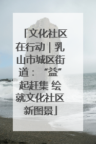 文化社区在行动｜乳山市城区街道：“益”起赶集 绘就文化社区新图景