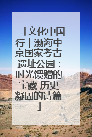 文化中国行｜渤海中京国家考古遗址公园：时光馈赠的宝藏 历史凝固的诗篇