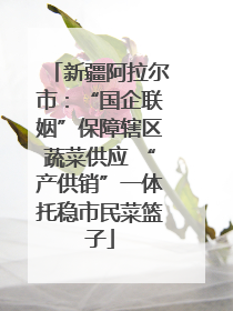 新疆阿拉尔市：“国企联姻”保障辖区蔬菜供应 “产供销”一体托稳市民菜篮子