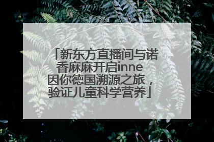 新东方直播间与诺香麻麻开启inne因你德国溯源之旅，验证儿童科学营养