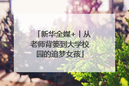 新华全媒+丨从老师背篓到大学校园的追梦女孩