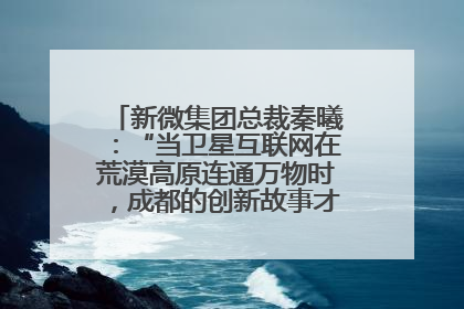 新微集团总裁秦曦：“当卫星互联网在荒漠高原连通万物时，成都的创新故事才真正开始”
