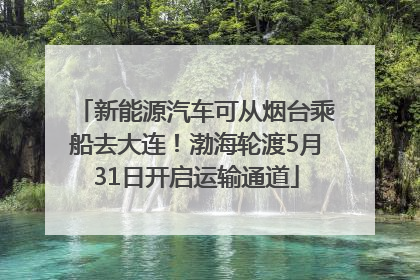 新能源汽车可从烟台乘船去大连！渤海轮渡5月31日开启运输通道