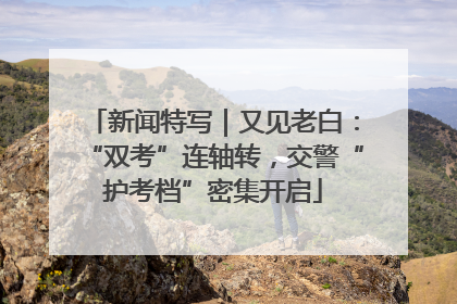 新闻特写｜又见老白：“双考”连轴转，交警“护考档”密集开启