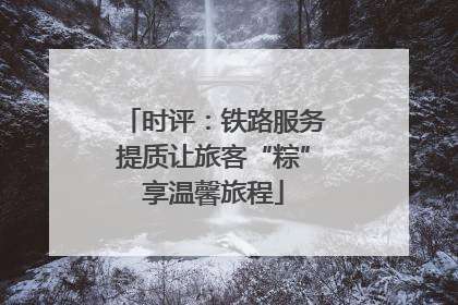 时评：铁路服务提质让旅客“粽”享温馨旅程