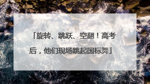 旋转、跳跃、空翻！高考后，他们现场跳起国标舞
