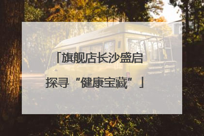 旗舰店长沙盛启 探寻“健康宝藏”