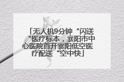 无人机9分钟“闪送“医疗标本，襄阳市中心医院首开襄阳低空医疗配送“空中快