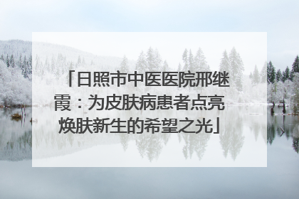 日照市中医医院邢继霞：为皮肤病患者点亮焕肤新生的希望之光