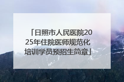日照市人民医院2025年住院医师规范化培训学员预招生简章