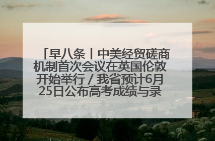 早八条丨中美经贸磋商机制首次会议在英国伦敦开始举行／我省预计6月25日公布高考成绩与录取最低控制分数线