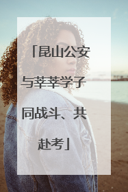 昆山公安与莘莘学子同战斗、共赴考