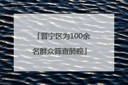 晋宁区为100余名群众筛查肺癌