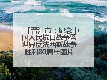 晋江市：纪念中国人民抗日战争暨世界反法西斯战争胜利80周年图片展开展